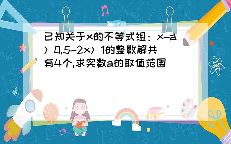 已知关于x的不等式组：x-a＞0,5-2x＞1的整数解共有4个,求实数a的取值范围