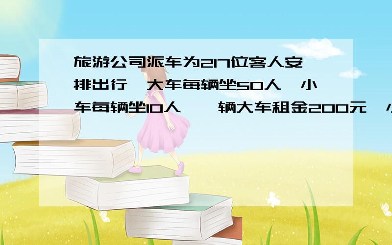 旅游公司派车为217位客人安排出行,大车每辆坐50人,小车每辆坐10人,一辆大车租金200元,小车一辆租金60元,怎样安排,客人花费最少.答案很明显,但是不知怎样正式回答