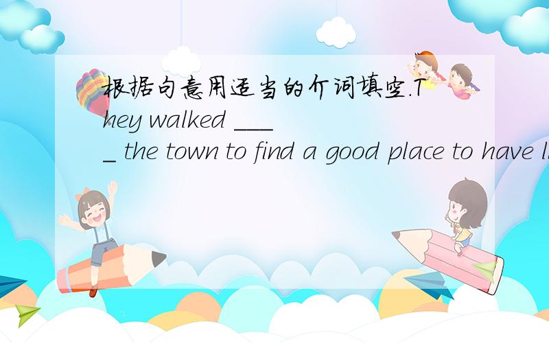 根据句意用适当的介词填空.They walked ____ the town to find a good place to have lunch.