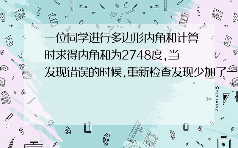 一位同学进行多边形内角和计算时求得内角和为2748度,当发现错误的时候,重新检查发现少加了一个内角,这个内角为多少度?他求的是几边形的内角和?