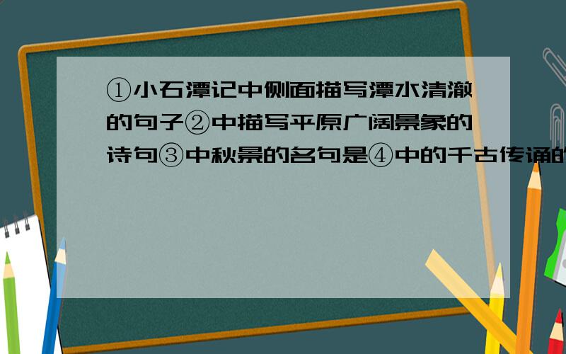 ①小石潭记中侧面描写潭水清澈的句子②中描写平原广阔景象的诗句③中秋景的名句是④中的千古传诵的爱国名句是⑤中评价赤壁之战的诗句是⑥中表现作者不服老,不自伤衰老的诗句是