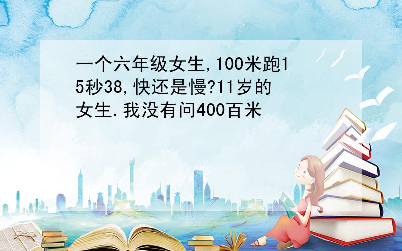 一个六年级女生,100米跑15秒38,快还是慢?11岁的女生.我没有问400百米