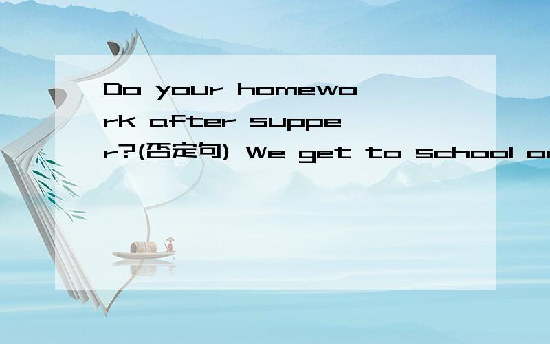 Do your homework after supper?(否定句) We get to school on time.(改为一般疑问句)