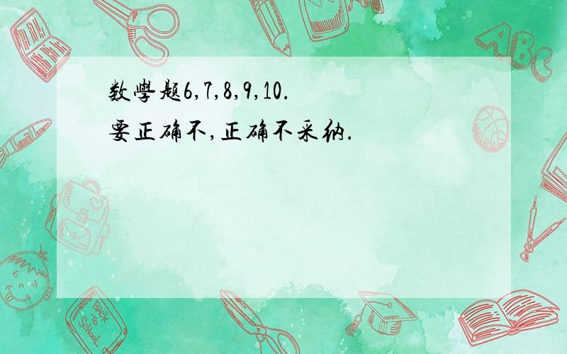 数学题6,7,8,9,10.要正确不,正确不采纳.