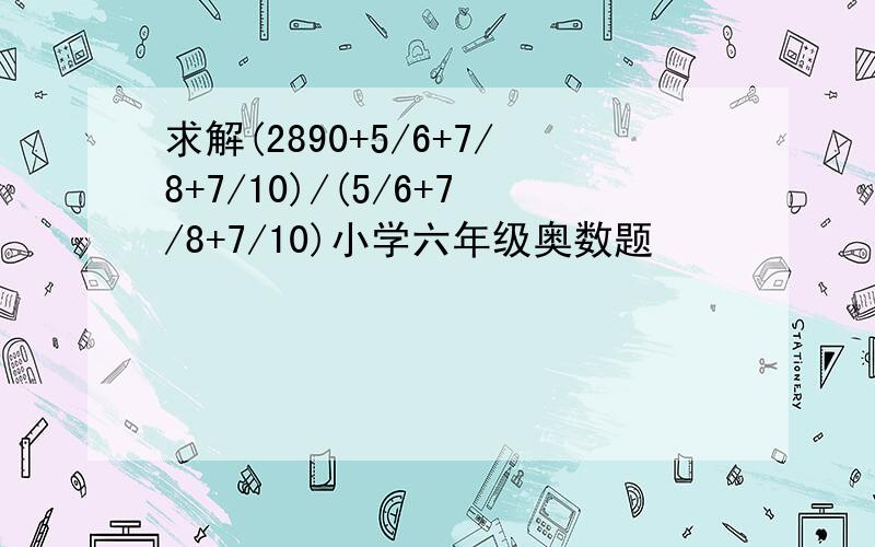 求解(2890+5/6+7/8+7/10)/(5/6+7/8+7/10)小学六年级奥数题