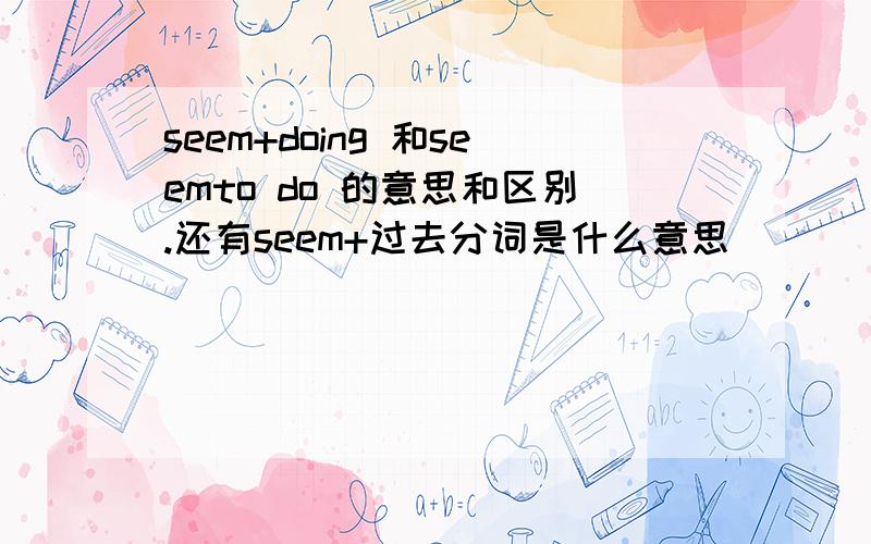 seem+doing 和seemto do 的意思和区别.还有seem+过去分词是什么意思