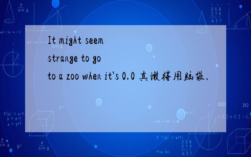 It might seem strange to go to a zoo when it's 0,0 真懒得用脑袋.