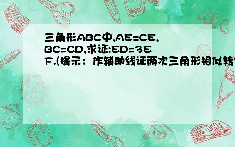 三角形ABC中,AE=CE,BC=CD,求证:ED=3EF.(提示：作辅助线证两次三角形相似转化为对应边的比）有详细的过程