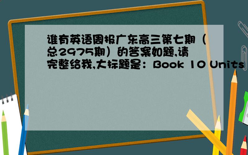 谁有英语周报广东高三第七期（总2975期）的答案如题,请完整给我,大标题是：Book 10 Units 4-5 综合能力评估试题