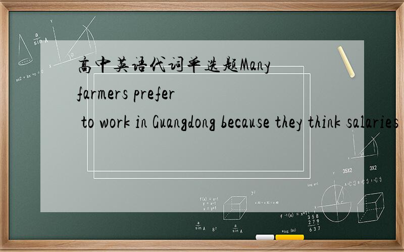 高中英语代词单选题Many farmers prefer to work in Guangdong because they think salaries are higher there than_____ in other places.A.those B.that C.the ones D.it