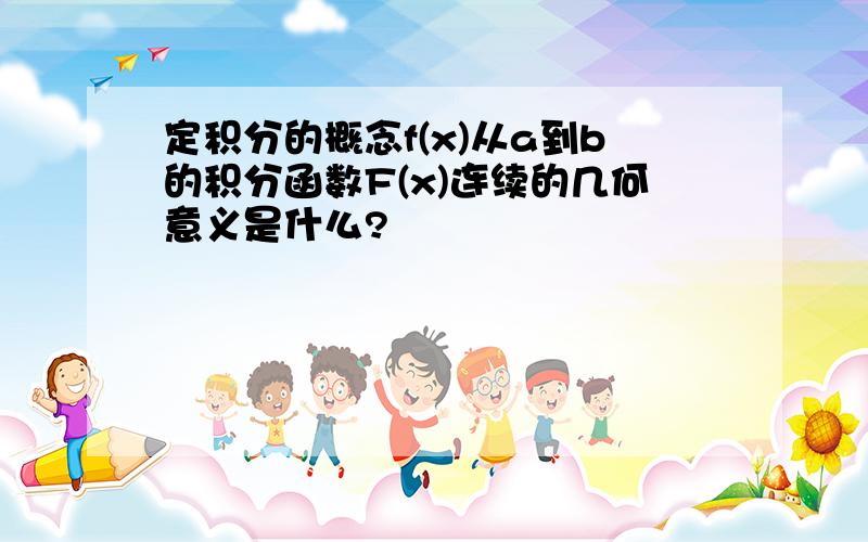 定积分的概念f(x)从a到b的积分函数F(x)连续的几何意义是什么?