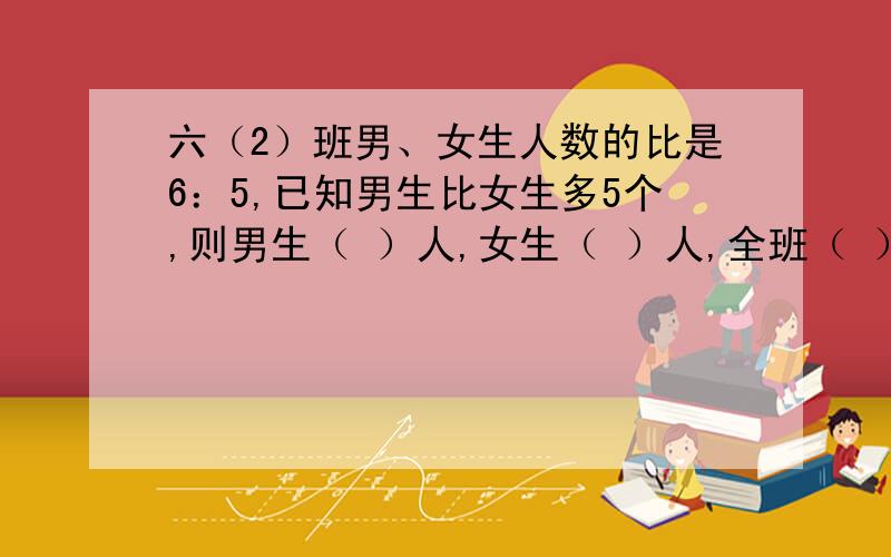 六（2）班男、女生人数的比是6：5,已知男生比女生多5个,则男生（ ）人,女生（ ）人,全班（ ）人.