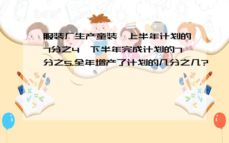 服装厂生产童装,上半年计划的7分之4,下半年完成计划的7分之5.全年增产了计划的几分之几?