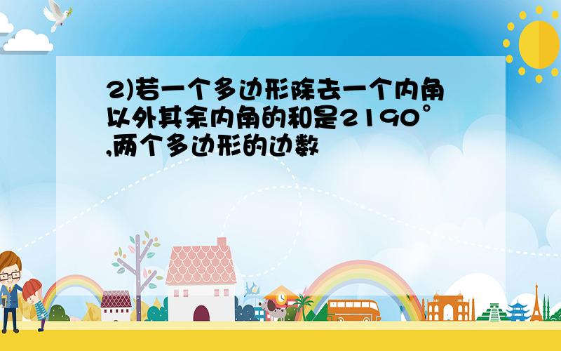 2)若一个多边形除去一个内角以外其余内角的和是2190°,两个多边形的边数