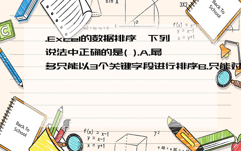 .Excel的数据排序,下列说法中正确的是( ).A.最多只能以3个关键字段进行排序B.只能对数据进行降序排序C.只能以一个关键字进行排序D.只能对数据进行升序排序