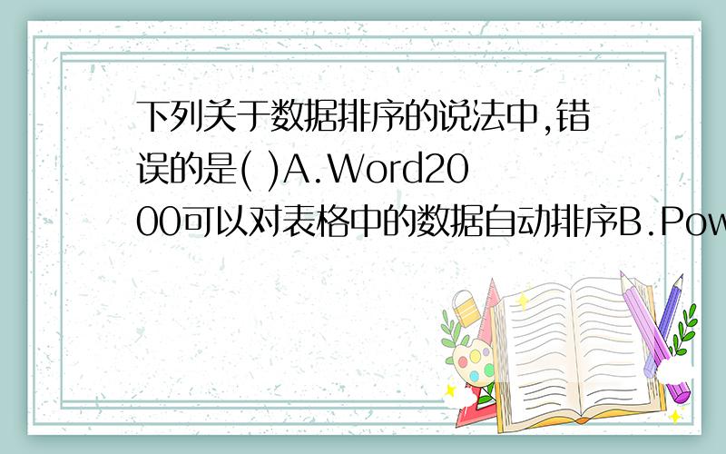 下列关于数据排序的说法中,错误的是( )A.Word2000可以对表格中的数据自动排序B.PowerPoint2000可以对表格中的数据自动排序C.Excel2000实现数据排序简便易行D.编写计算机程序也可以解决数据排序问