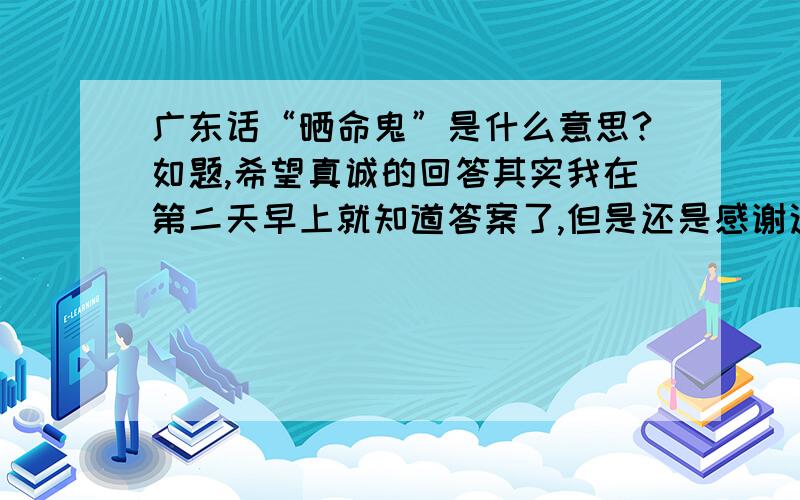 广东话“晒命鬼”是什么意思?如题,希望真诚的回答其实我在第二天早上就知道答案了,但是还是感谢这位最先说出答案的朋友,谢谢你的回答,但是我不会不讨她喜欢,相反的我是...