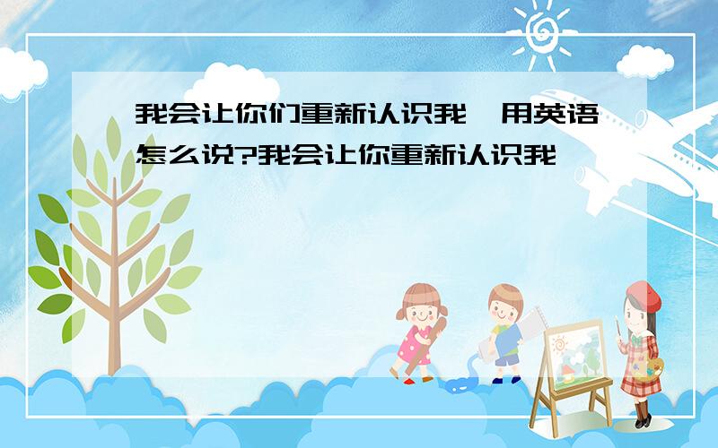 我会让你们重新认识我,用英语怎么说?我会让你重新认识我