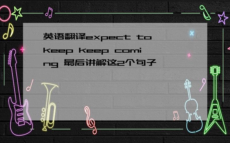 英语翻译expect to keep keep coming 最后讲解这2个句子