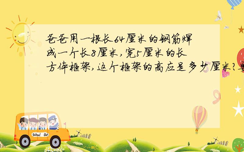 爸爸用一根长64厘米的钢筋焊成一个长8厘米,宽5厘米的长方体框架,这个框架的高应是多少厘米?要过程,一定要有过程的,不然没法写了,求求了!