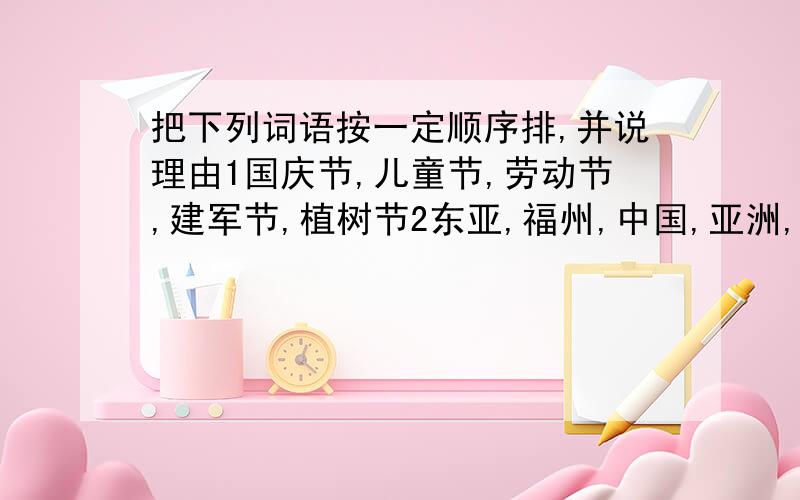 把下列词语按一定顺序排,并说理由1国庆节,儿童节,劳动节,建军节,植树节2东亚,福州,中国,亚洲,福建3林则徐,李白,朱元璋,陆游,秦始皇4大发雷霆,一本正经,怒发冲冠,喜笑颜开,怒形于色