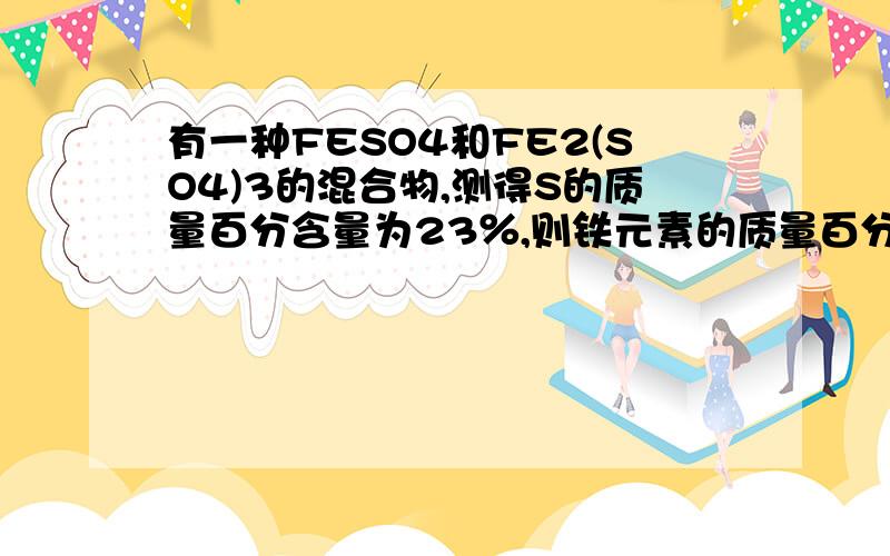 有一种FESO4和FE2(SO4)3的混合物,测得S的质量百分含量为23％,则铁元素的质量百分含量为?