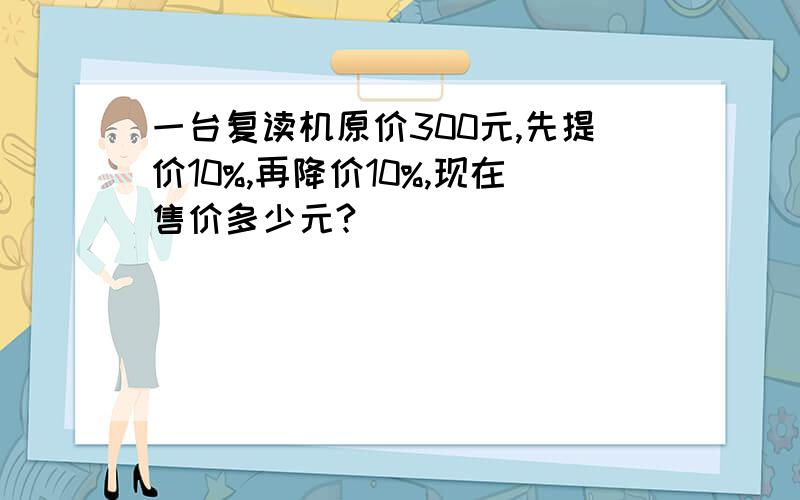 一台复读机原价300元,先提价10%,再降价10%,现在售价多少元?