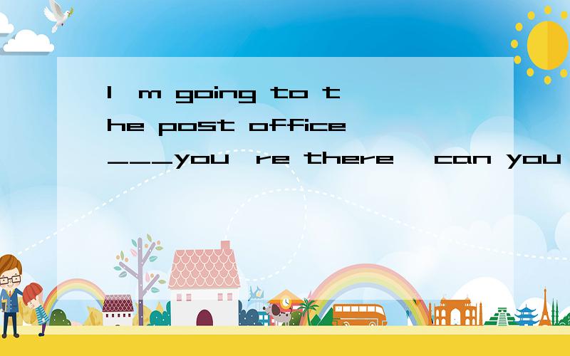 I'm going to the post office___you're there ,can you get me some stamps?aswhile becauseif