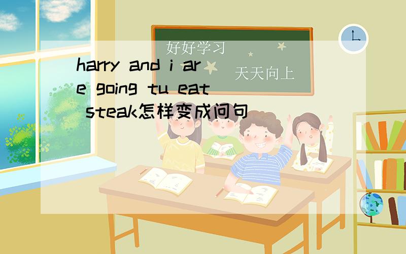 harry and i are going tu eat steak怎样变成问句