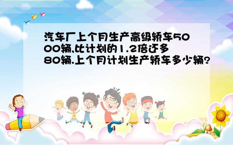 汽车厂上个月生产高级轿车5000辆,比计划的1.2倍还多80辆.上个月计划生产轿车多少辆?