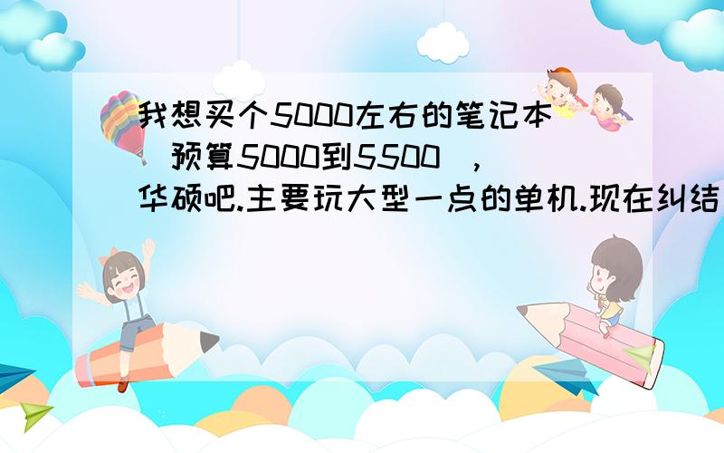 我想买个5000左右的笔记本（预算5000到5500）,华硕吧.主要玩大型一点的单机.现在纠结有几款1@I7三代加630m显卡2@I5三代加650m显卡3@A10加ati7690显卡.另外还有没有其他的机型,麻烦推荐几个.