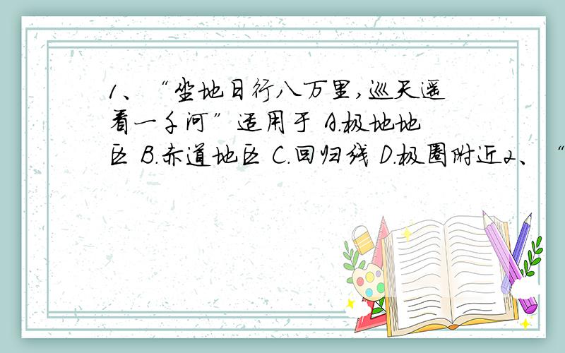 1、“坐地日行八万里,巡天遥看一千河”适用于 A.极地地区 B.赤道地区 C.回归线 D.极圈附近2、“羌笛何须怨杨柳,春风不度玉门关 ”中的“春风”是 DA.东风 B.西风 C.冬季风 D.夏季风