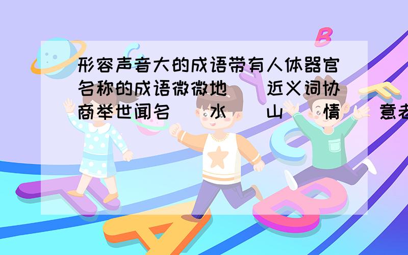 形容声音大的成语带有人体器官名称的成语微微地（）近义词协商举世闻名（）水（）山（）情（）意老虎对凶猛正如猴子对（）坚硬对金刚石正如（）对海绵()对（）正如（）对（）()对（