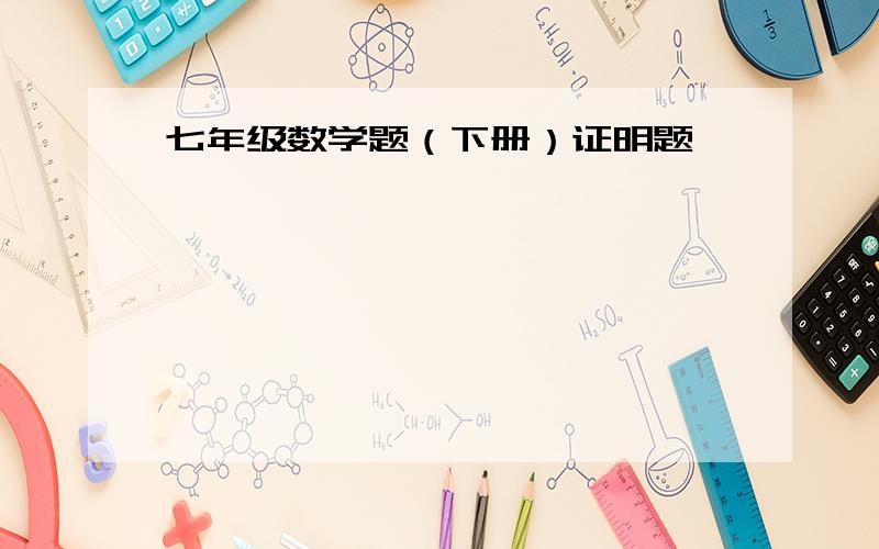 七年级数学题（下册）证明题