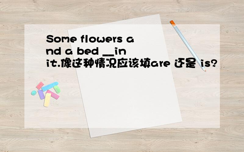 Some flowers and a bed __in it.像这种情况应该填are 还是 is?