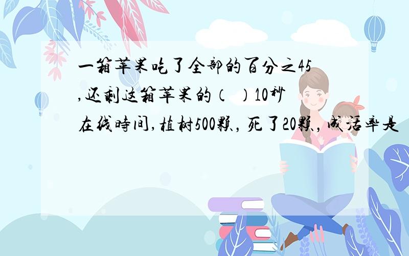 一箱苹果吃了全部的百分之45,还剩这箱苹果的（ ）10秒在线时间,植树500颗，死了20颗，成活率是