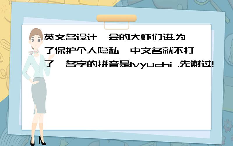 英文名设计,会的大虾们进.为了保护个人隐私,中文名就不打了,名字的拼音是lvyuchi .先谢过!