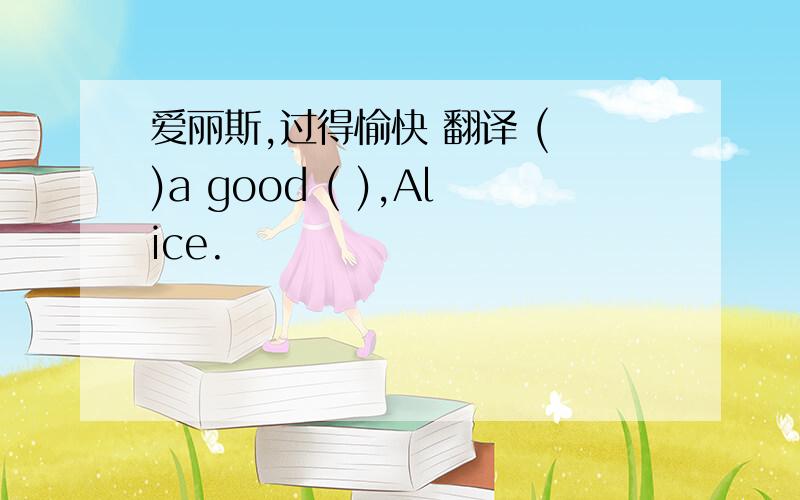 爱丽斯,过得愉快 翻译 ( )a good ( ),Alice.