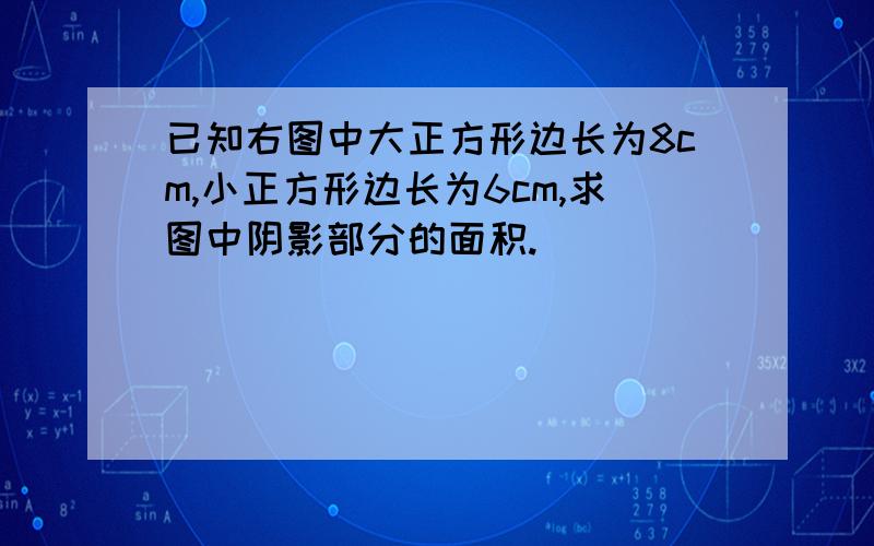 已知右图中大正方形边长为8cm,小正方形边长为6cm,求图中阴影部分的面积.