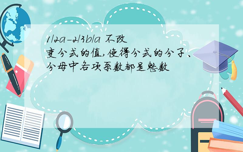 1/2a-2/3b/a 不改变分式的值,使得分式的分子、分母中各项系数都是整数