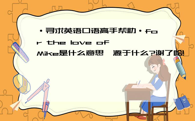 ·寻求英语口语高手帮助·for the love of Mike是什么意思,源于什么?谢了哈!