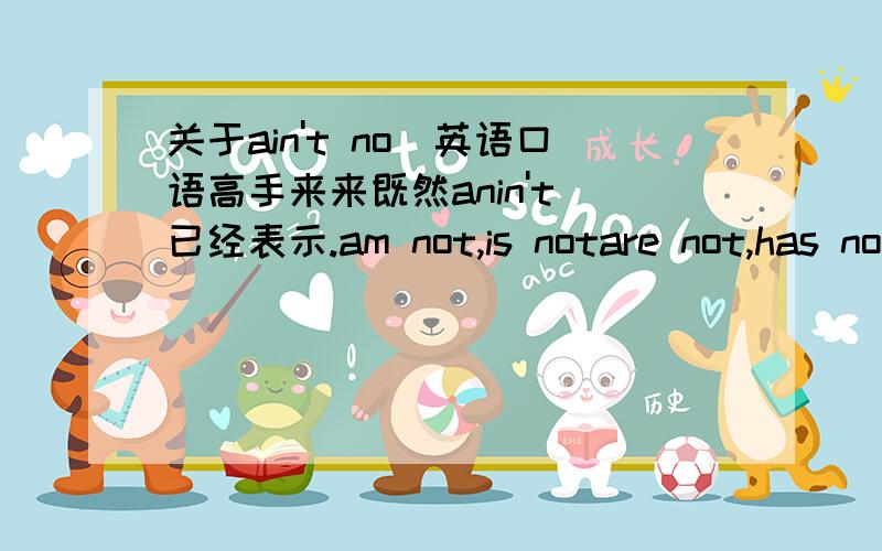 关于ain't no（英语口语高手来来既然anin't 已经表示.am not,is notare not,has not,have not 为什么后面还加 no？重复了……