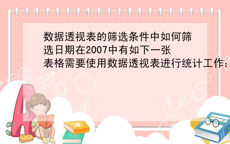 数据透视表的筛选条件中如何筛选日期在2007中有如下一张表格需要使用数据透视表进行统计工作：但是透视表的日期筛选条件不能像数据表的日期筛选那样进行实现连续日期区间的筛选,而