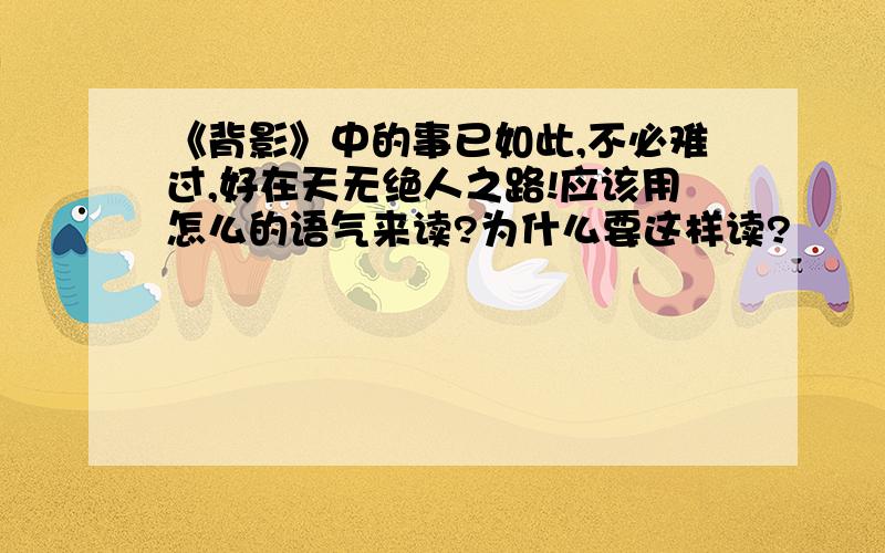 《背影》中的事已如此,不必难过,好在天无绝人之路!应该用怎么的语气来读?为什么要这样读?