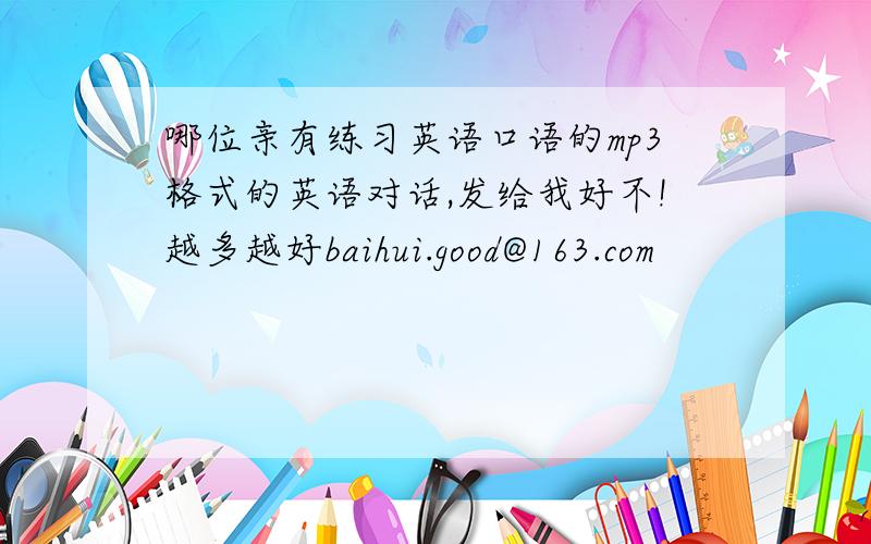 哪位亲有练习英语口语的mp3格式的英语对话,发给我好不!越多越好baihui.good@163.com