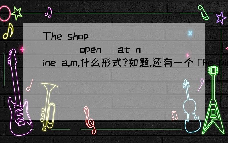 The shop _______ (open) at nine a.m.什么形式?如题.还有一个The piece of music _______ (love) by most people.什么形式?是不是is loved?