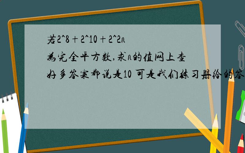 若2^8+2^10+2^2n为完全平方数,求n的值网上查好多答案都说是10 可是我们练习册给的答案是5 哪个高手能说说这个是怎么解出来的 正确答案是几 复制粘贴的一律不采纳