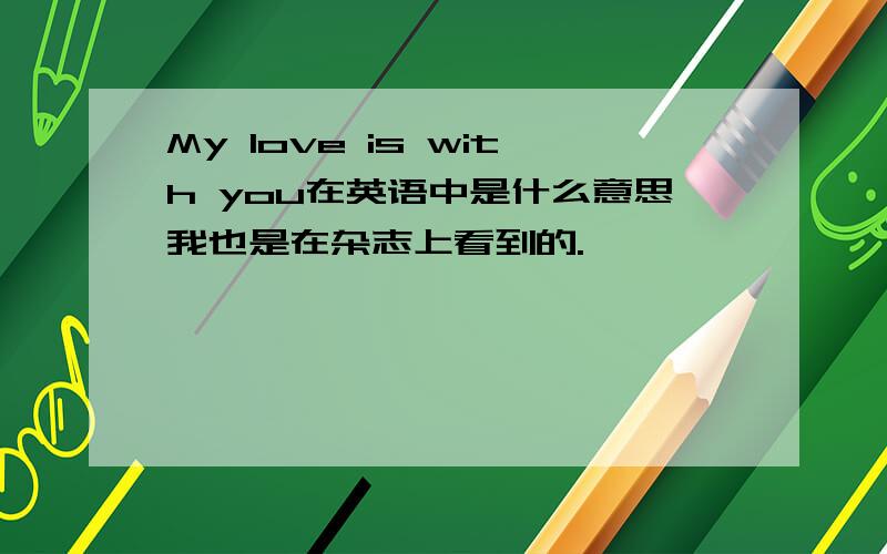 My love is with you在英语中是什么意思我也是在杂志上看到的.