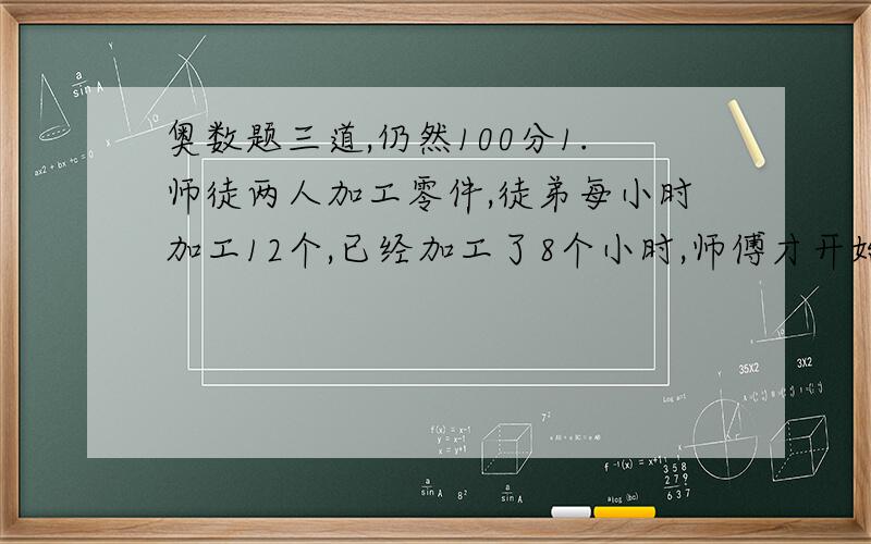 奥数题三道,仍然100分1.师徒两人加工零件,徒弟每小时加工12个,已经加工了8个小时,师傅才开始加工.师傅每小时加工18个,问几个小时后师徒2人加工的零件相等.2.小王和小李从甲地到乙地开会,