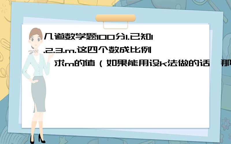 几道数学题100分1.已知1.2.3.m.这四个数成比例,求m的值（如果能用设k法做的话,那就用设k法做）2.在地图上,量得甲乙两地的直线距离为3厘米,如果该地图的比例尺为1：500000,那么甲乙两地的实际